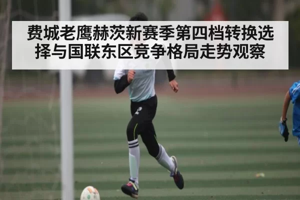费城老鹰赫茨新赛季第四档转换选择与国联东区竞争格局走势观察